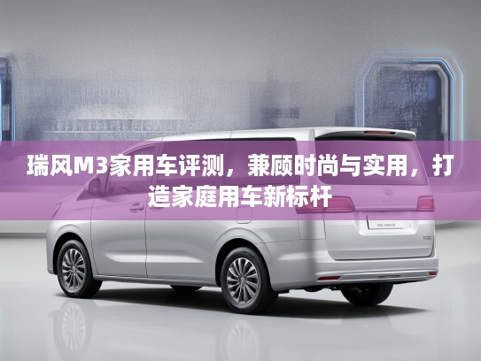 瑞风M3家用车评测，兼顾时尚与实用，打造家庭用车新标杆