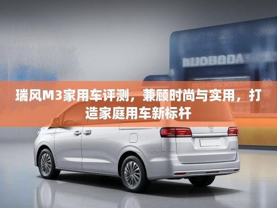 瑞风M3家用车评测，兼顾时尚与实用，打造家庭用车新标杆
