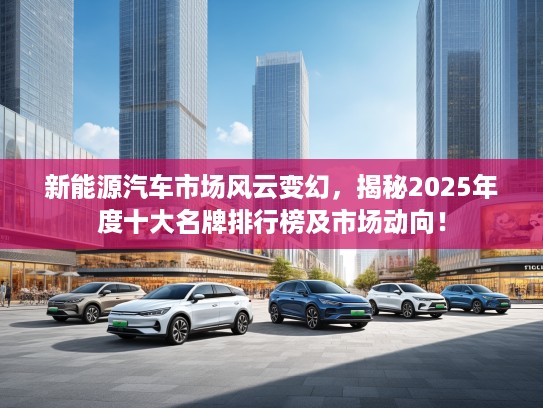 新能源汽车市场风云变幻，揭秘2025年度十大名牌排行榜及市场动向！