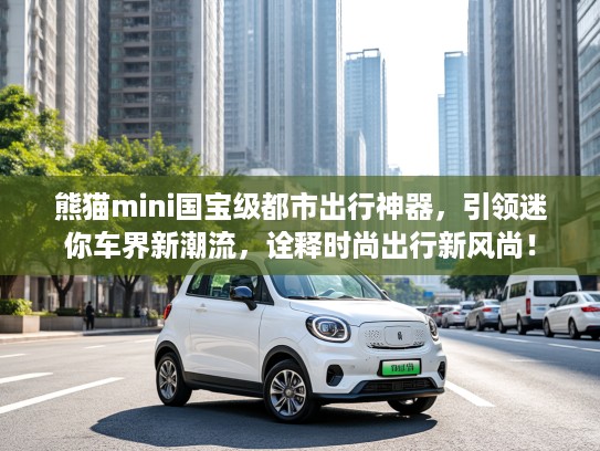 熊猫mini国宝级都市出行神器，引领迷你车界新潮流，诠释时尚出行新风尚！