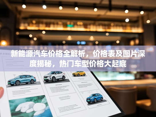 新能源汽车价格全解析，价格表及图片深度揭秘，热门车型价格大起底