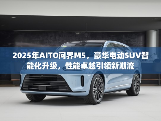 2025年AITO问界M5，豪华电动SUV智能化升级，性能卓越引领新潮流