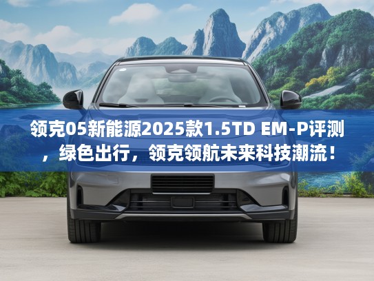 领克05新能源2025款1.5TD EM-P评测，绿色出行，领克领航未来科技潮流！