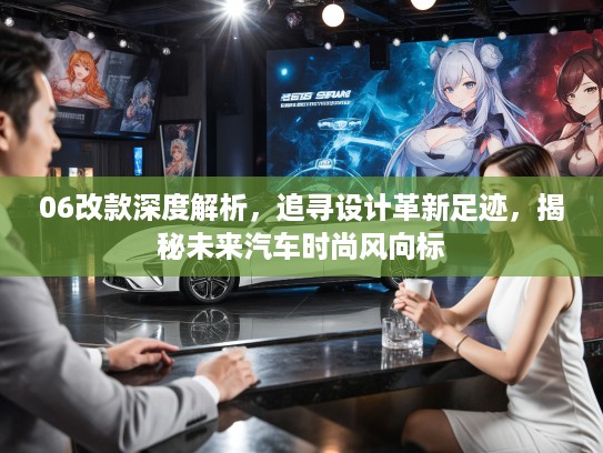 06改款深度解析，追寻设计革新足迹，揭秘未来汽车时尚风向标