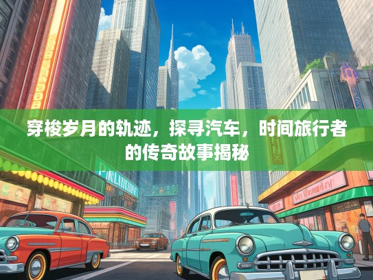 穿梭岁月的轨迹，探寻汽车，时间旅行者的传奇故事揭秘