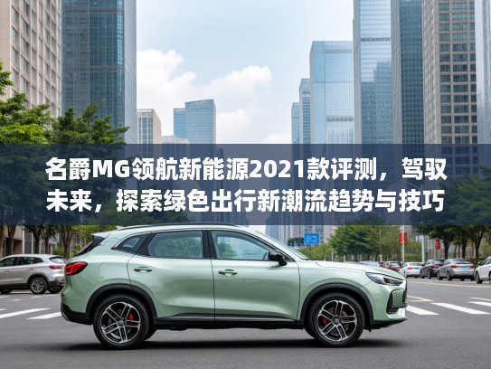 名爵MG领航新能源2021款评测，驾驭未来，探索绿色出行新潮流趋势与技巧