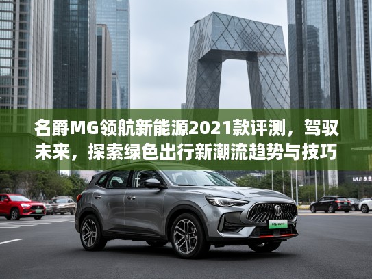 名爵MG领航新能源2021款评测，驾驭未来，探索绿色出行新潮流趋势与技巧