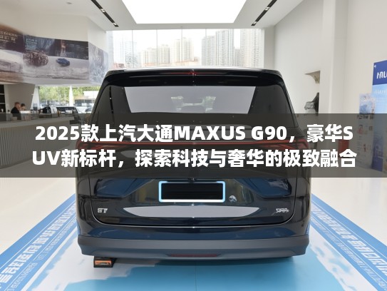 2025款上汽大通MAXUS G90，豪华SUV新标杆，探索科技与奢华的极致融合体验
