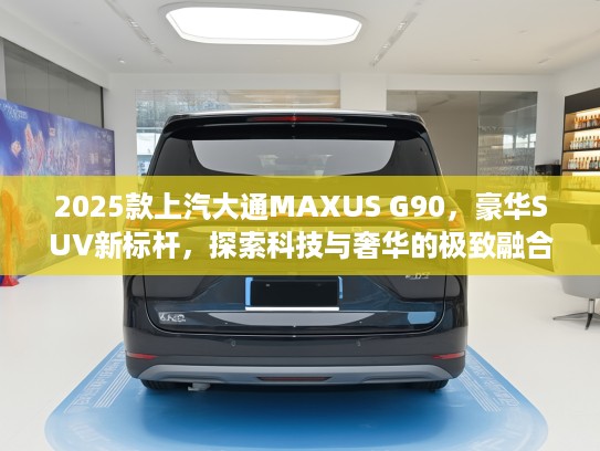 2025款上汽大通MAXUS G90，豪华SUV新标杆，探索科技与奢华的极致融合体验