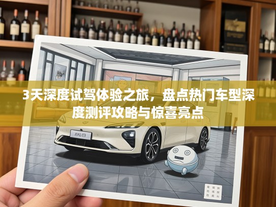 3天深度试驾体验之旅，盘点热门车型深度测评攻略与惊喜亮点