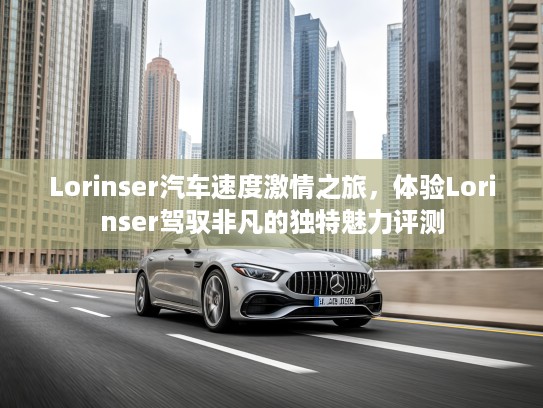 Lorinser汽车速度激情之旅，体验Lorinser驾驭非凡的独特魅力评测
