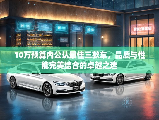 10万预算内公认最佳三款车，品质与性能完美结合的卓越之选