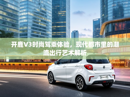 开鹿V3时尚驾乘体验，现代都市里的潮流出行艺术解析