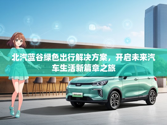 北汽蓝谷绿色出行解决方案，开启未来汽车生活新篇章之旅