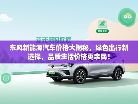 东风新能源汽车价格大揭秘，绿色出行新选择，品质生活价格更亲民！