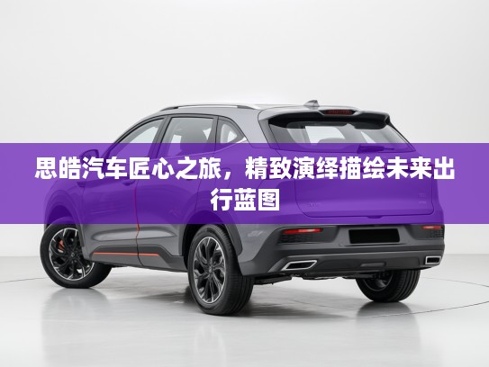 思皓汽车匠心之旅，精致演绎描绘未来出行蓝图