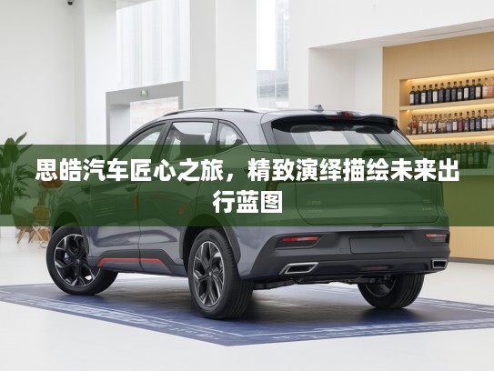思皓汽车匠心之旅，精致演绎描绘未来出行蓝图