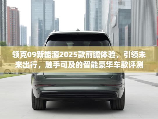 领克09新能源2025款前瞻体验，引领未来出行，触手可及的智能豪华车款评测