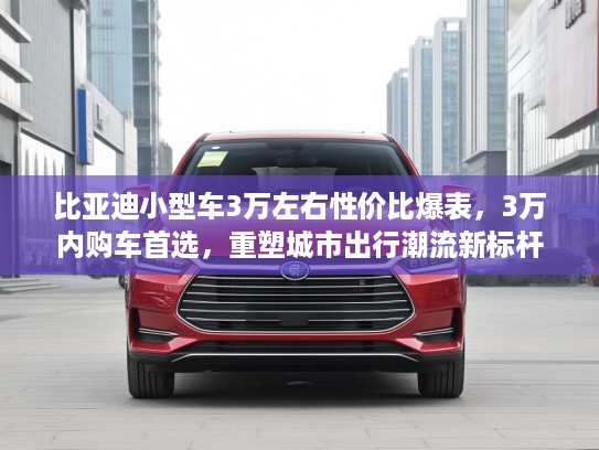 比亚迪小型车3万左右性价比爆表，3万内购车首选，重塑城市出行潮流新标杆