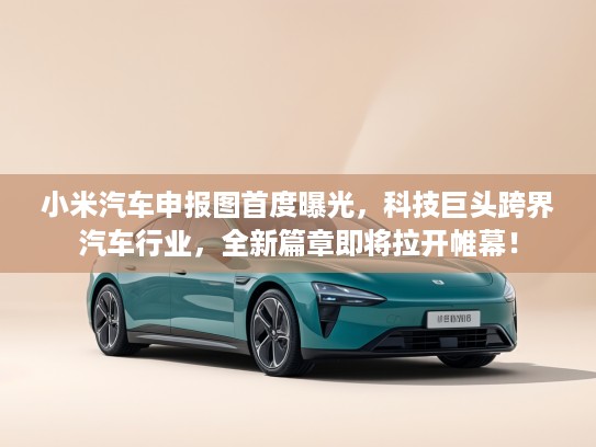 小米汽车申报图首度曝光，科技巨头跨界汽车行业，全新篇章即将拉开帷幕！