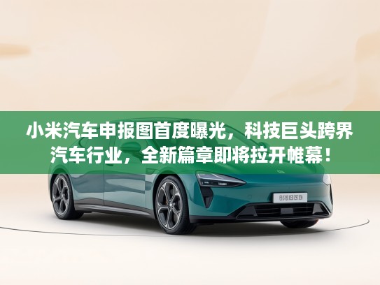 小米汽车申报图首度曝光，科技巨头跨界汽车行业，全新篇章即将拉开帷幕！