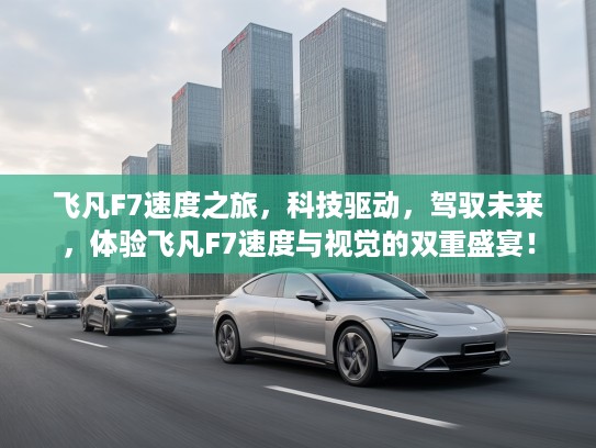 飞凡F7速度之旅，科技驱动，驾驭未来，体验飞凡F7速度与视觉的双重盛宴！
