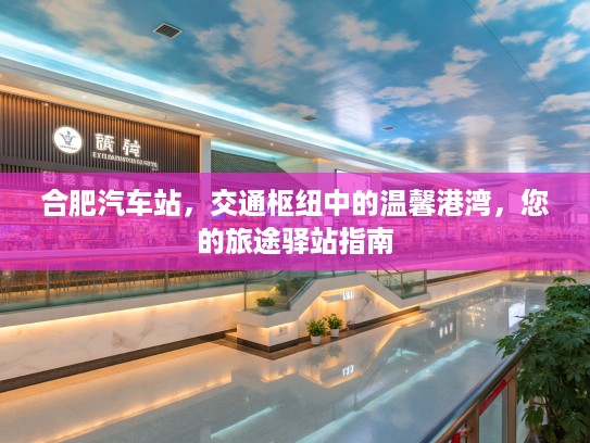 合肥汽车站，交通枢纽中的温馨港湾，您的旅途驿站指南
