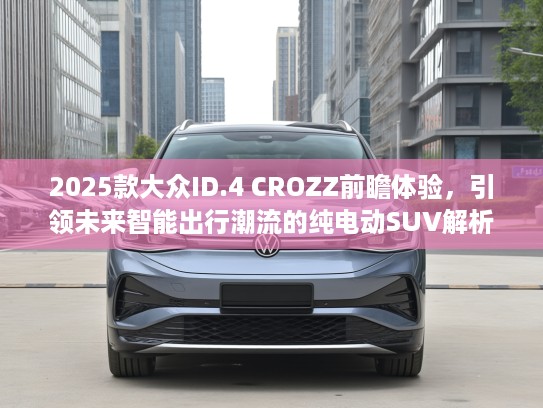 2025款大众ID.4 CROZZ前瞻体验，引领未来智能出行潮流的纯电动SUV解析