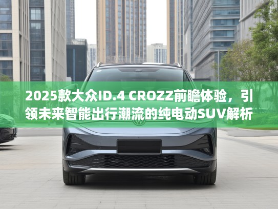 2025款大众ID.4 CROZZ前瞻体验，引领未来智能出行潮流的纯电动SUV解析