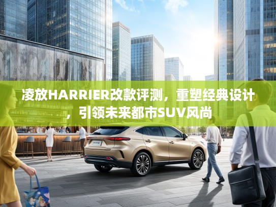 凌放HARRIER改款评测，重塑经典设计，引领未来都市SUV风尚
