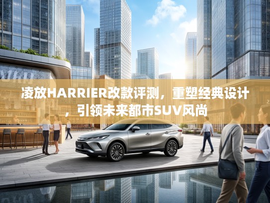凌放HARRIER改款评测，重塑经典设计，引领未来都市SUV风尚
