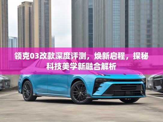 领克03改款深度评测，焕新启程，探秘科技美学新融合解析