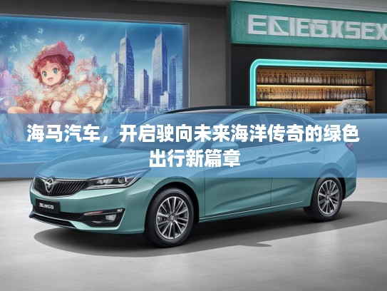 海马汽车，开启驶向未来海洋传奇的绿色出行新篇章