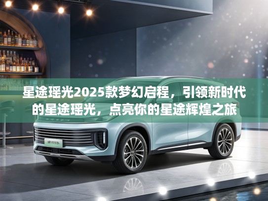 星途瑶光2025款梦幻启程，引领新时代的星途瑶光，点亮你的星途辉煌之旅