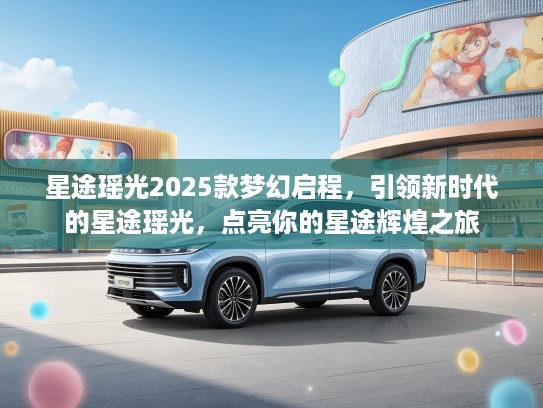 星途瑶光2025款梦幻启程，引领新时代的星途瑶光，点亮你的星途辉煌之旅