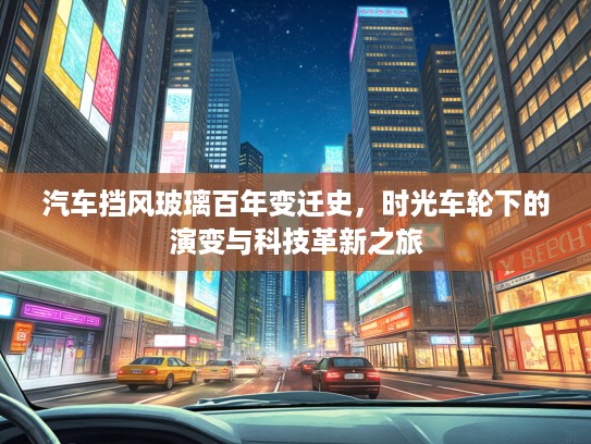 汽车挡风玻璃百年变迁史，时光车轮下的演变与科技革新之旅