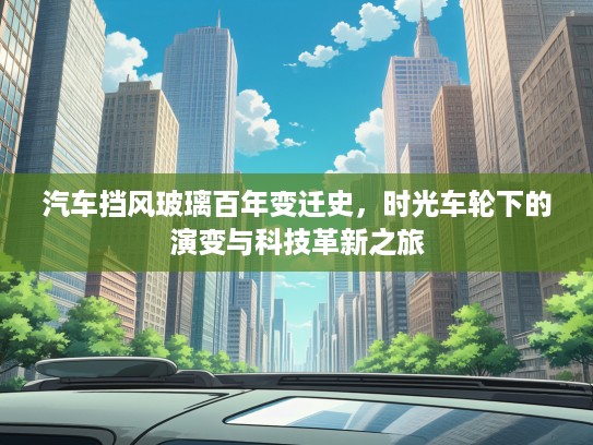汽车挡风玻璃百年变迁史，时光车轮下的演变与科技革新之旅