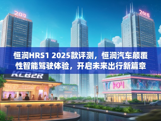 恒润HRS1 2025款评测，恒润汽车颠覆性智能驾驶体验，开启未来出行新篇章