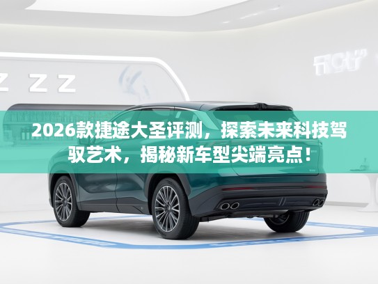 2026款捷途大圣评测，探索未来科技驾驭艺术，揭秘新车型尖端亮点！
