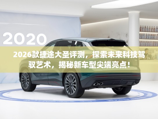 2026款捷途大圣评测，探索未来科技驾驭艺术，揭秘新车型尖端亮点！
