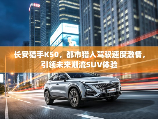 长安猎手K50，都市猎人驾驭速度激情，引领未来潮流SUV体验