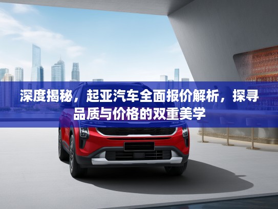 深度揭秘，起亚汽车全面报价解析，探寻品质与价格的双重美学