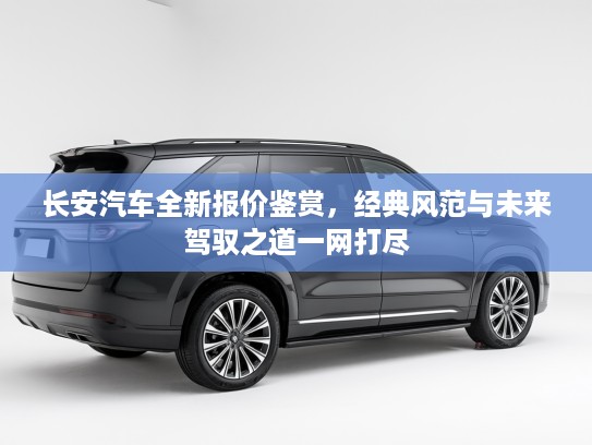 长安汽车全新报价鉴赏，经典风范与未来驾驭之道一网打尽