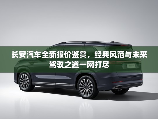 长安汽车全新报价鉴赏，经典风范与未来驾驭之道一网打尽