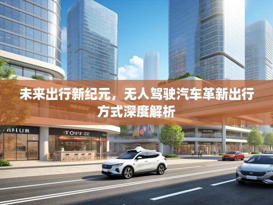 未来出行新纪元，无人驾驶汽车革新出行方式深度解析