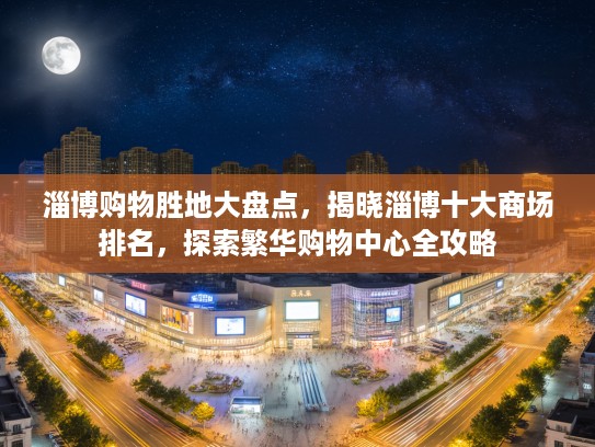 淄博购物胜地大盘点，揭晓淄博十大商场排名，探索繁华购物中心全攻略