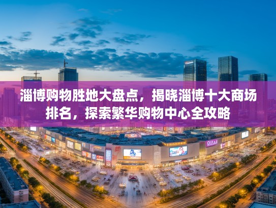 淄博购物胜地大盘点，揭晓淄博十大商场排名，探索繁华购物中心全攻略