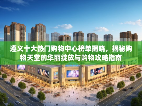 遵义十大热门购物中心榜单揭晓，揭秘购物天堂的华丽绽放与购物攻略指南