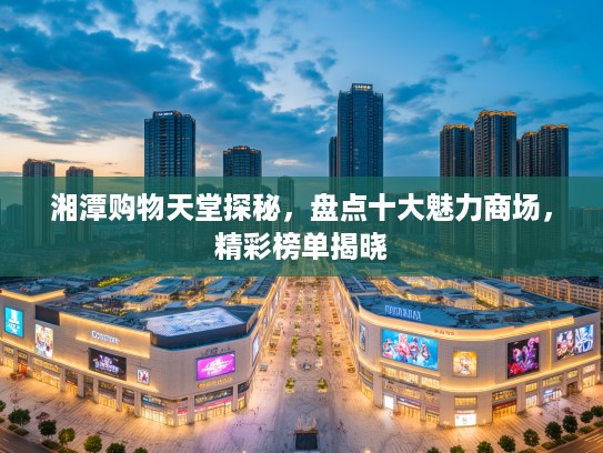 湘潭购物天堂探秘，盘点十大魅力商场，精彩榜单揭晓
