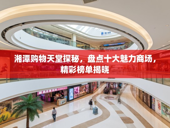 湘潭购物天堂探秘，盘点十大魅力商场，精彩榜单揭晓